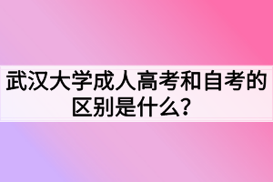 武漢大學(xué)成人高考和自考的區(qū)別是什么？