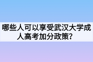 哪些人可以享受武漢大學(xué)成人高考加分政策？
