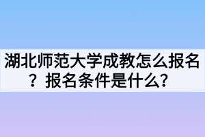 湖北師范大學成教怎么報名？報名條件是什么？