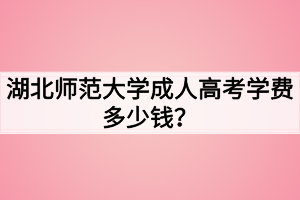 湖北師范大學(xué)成人高考學(xué)費(fèi)多少錢？