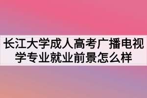 長(zhǎng)江大學(xué)成人高考廣播電視學(xué)專(zhuān)業(yè)就業(yè)前景怎么樣