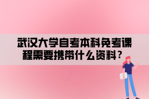 武漢大學自考本科免考課程需要攜帶什么資料？