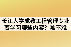長江大學(xué)成教工程管理專業(yè)要學(xué)習(xí)哪些內(nèi)容？難不難