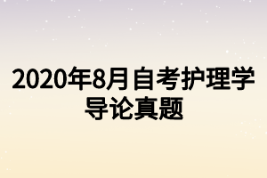 2020年8月自考護(hù)理學(xué)導(dǎo)論真題 2020年8月自考護(hù)理學(xué)導(dǎo)論真題