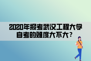 2020年報(bào)考武漢工程大學(xué)自考的難度大不大？