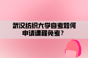 武漢紡織大學自考如何申請課程免考？