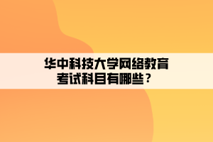 華中科技大學(xué)網(wǎng)絡(luò)教育考試科目有哪些？