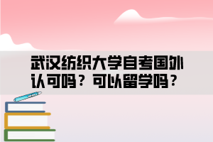 武漢紡織大學(xué)自考國外認可嗎？可以留學(xué)嗎？
