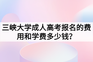 三峽大學(xué)成人高考報(bào)名的費(fèi)用和學(xué)費(fèi)多少錢？