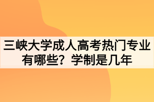三峽大學(xué)成人高考熱門專業(yè)有哪些？學(xué)制是幾年