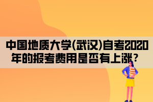 中國地質(zhì)大學(xué)(武漢)自考2020年的報考費用是否有上漲？