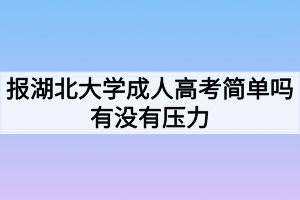 報湖北大學成人高考簡單嗎有沒有壓力 報湖北大學成人高考簡單嗎有沒有壓力