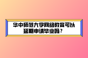 華中師范大學(xué)網(wǎng)絡(luò)教育可以延期申請畢業(yè)嗎？