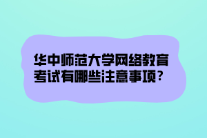 華中師范大學網(wǎng)絡(luò)教育考試有哪些注意事項？