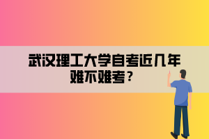 武漢理工大學自考近幾年難不難考？