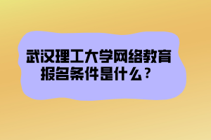 武漢理工大學(xué)網(wǎng)絡(luò)教育報(bào)名條件是什么？