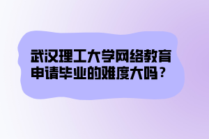 武漢理工大學網(wǎng)絡教育申請畢業(yè)的難度大嗎？