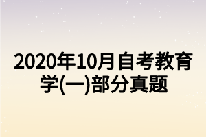 2020年10月自考教育學(xué)(一)部分真題 2020年10月自考教育學(xué)(一)部分真題
