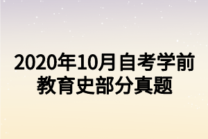 2020年10月自考學(xué)前教育史部分真題 2020年10月自考學(xué)前教育史部分真題