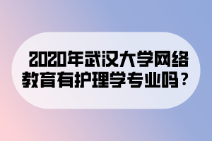 2020年武漢大學(xué)網(wǎng)絡(luò)教育有護(hù)理學(xué)專業(yè)嗎？