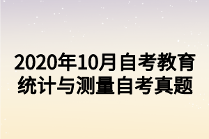 2020年10月自考教育統(tǒng)計(jì)與測(cè)量自考真題 2020年10月自考教育統(tǒng)計(jì)與測(cè)量自考真題