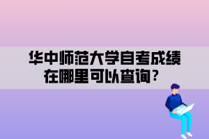 華中師范大學(xué)自考成績(jī)?cè)谀睦锟梢圆樵儯? alt=