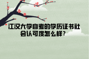 江漢大學(xué)自考的學(xué)歷證書社會(huì)認(rèn)可度怎么樣？