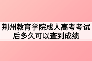 荊州教育學(xué)院成人高考考試后多久可以查到成績 荊州教育學(xué)院成人高考考試后多久可以查到成績