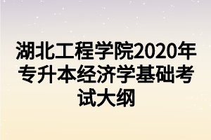 湖北工程學院2020年專升本經(jīng)濟學基礎考試大綱