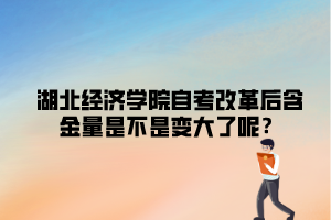 湖北經(jīng)濟(jì)學(xué)院自考改革后含金量是不是變大了呢？