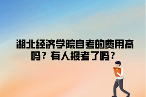 湖北經(jīng)濟(jì)學(xué)院自考的費用高嗎？有人報考了嗎？