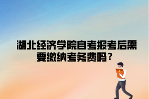 湖北經(jīng)濟(jì)學(xué)院自考報(bào)考后需要繳納考務(wù)費(fèi)嗎？