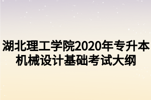 湖北理工學(xué)院2020年專升本機械設(shè)計基礎(chǔ)考試大綱