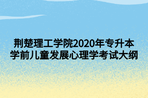 荊楚理工學(xué)院2020年專(zhuān)升本學(xué)前兒童發(fā)展心理學(xué)考試大綱