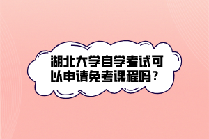 湖北大學(xué)自學(xué)考試可以申請(qǐng)免考課程嗎？