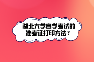 湖北大學(xué)自學(xué)考試的準(zhǔn)考證打印方法？