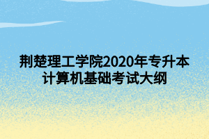 荊楚理工學(xué)院2020年專(zhuān)升本計(jì)算機(jī)基礎(chǔ)考試大綱