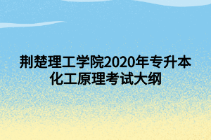 荊楚理工學院2020年專升本化工原理考試大綱