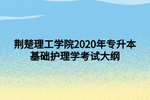 荊楚理工學(xué)院2020年專(zhuān)升本基礎(chǔ)護(hù)理學(xué)考試大綱
