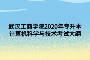 武漢工商學(xué)院2020年專升本計算機(jī)科學(xué)與技術(shù)考試大綱