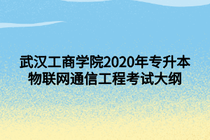 武漢工商學院2020年專升本物聯網通信工程考試大綱