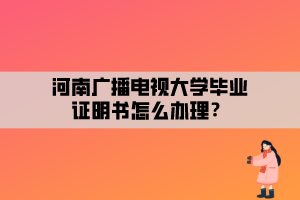 河南廣播電視大學(xué)畢業(yè)證明書(shū)怎么辦理？