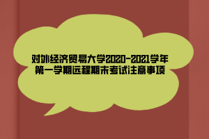 對(duì)外經(jīng)濟(jì)貿(mào)易大學(xué)2020-2021學(xué)年第一學(xué)期遠(yuǎn)程期末考試注意事項(xiàng) 對(duì)外經(jīng)濟(jì)貿(mào)易大學(xué)2020-2021學(xué)年第一學(xué)期遠(yuǎn)程期末考試注意事項(xiàng)