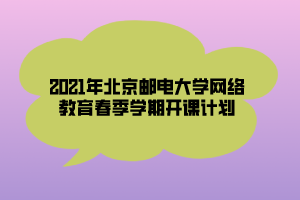 2021年北京郵電大學(xué)網(wǎng)絡(luò)教育春季學(xué)期開課計(jì)劃 2021年北京郵電大學(xué)網(wǎng)絡(luò)教育春季學(xué)期開課計(jì)劃