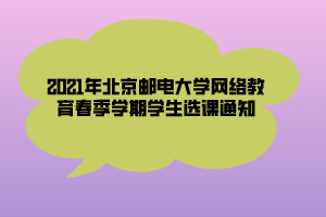 2021年北京郵電大學網(wǎng)絡教育春季學期學生選課通知 (1) 2021年北京郵電大學網(wǎng)絡教育春季學期學生選課通知 (1)