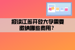 報讀江蘇開放大學(xué)需要繳納哪些費用？