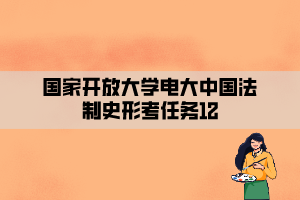 國(guó)家開放大學(xué)電大中國(guó)法制史形考任務(wù)12