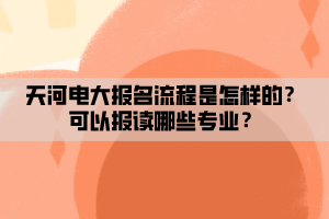 天河電大報名流程是怎樣的？可以報讀哪些專業(yè)？