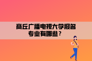 商丘廣播電視大學(xué)報(bào)名專業(yè)有哪些？