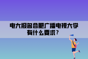 電大報名合肥廣播電視大學(xué)有什么要求？